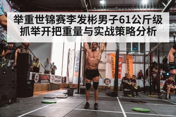 举重世锦赛李发彬男子61公斤级抓举开把重量与实战策略分析（kaiyun）