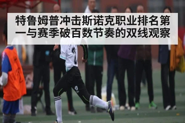 特鲁姆普冲击斯诺克职业排名第一与赛季破百数节奏的双线观察