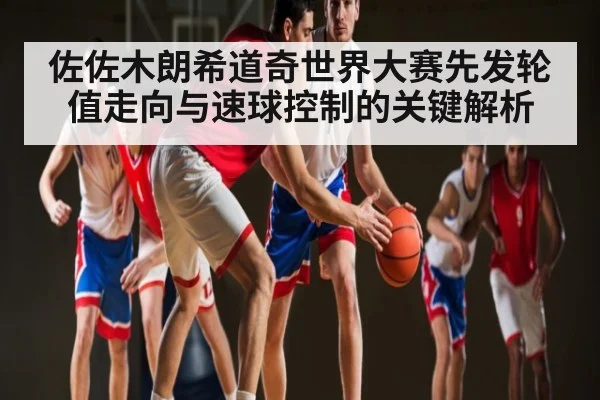 佐佐木朗希道奇世界大赛先发轮值走向与速球控制的关键解析