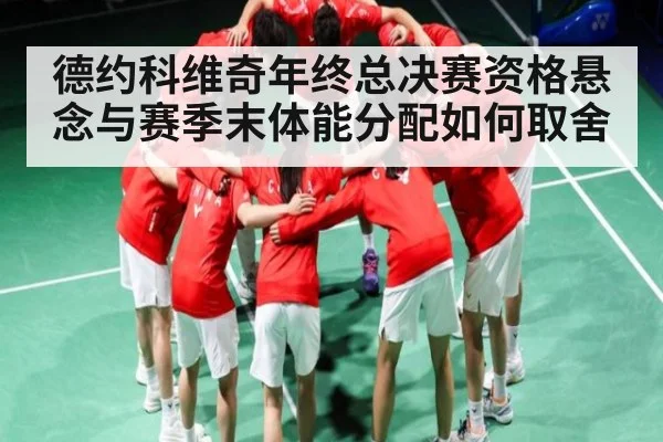 德约科维奇年终总决赛资格悬念与赛季末体能分配如何取舍